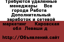 Требуются удаленные менеджеры  - Все города Работа » Дополнительный заработок и сетевой маркетинг   . Кировская обл.,Леваши д.